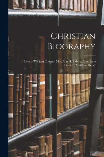 Christian Biography: Lives Of William Cowper, Mrs. Ann H. Judson, Anna Jane Linnard, Matthew Henry
