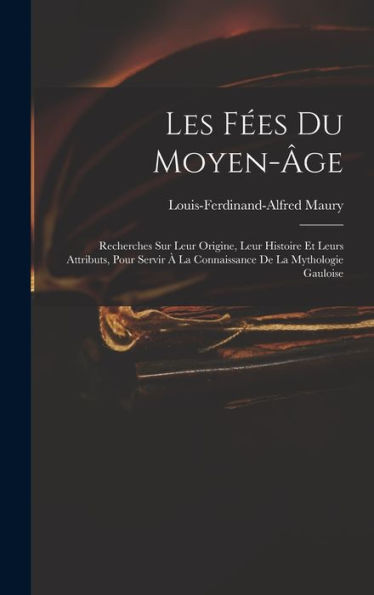 Les Fées Du Moyen-Âge: Recherches Sur Leur Origine, Leur Histoire Et Leurs Attributs, Pour Servir À La Connaissance De La Mythologie Gauloise (French Edition)