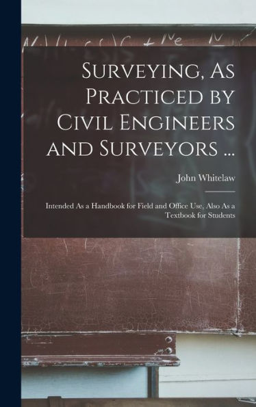 Surveying, As Practiced By Civil Engineers And Surveyors ...: Intended As A Handbook For Field And Office Use, Also As A Textbook For Students