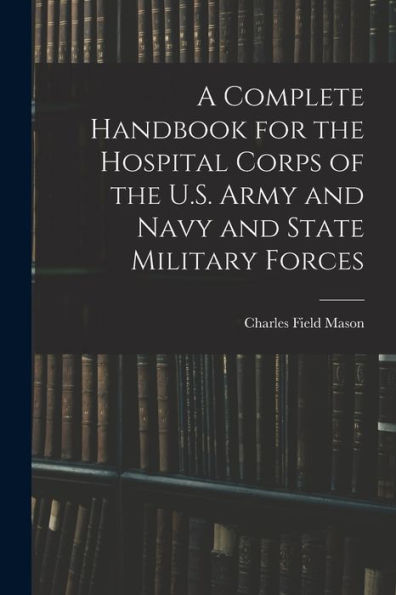 A Complete Handbook For The Hospital Corps Of The U.S. Army And Navy And State Military Forces