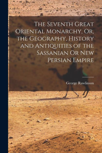 The Seventh Great Oriental Monarchy, Or, The Geography, History And Antiquities Of The Sassanian Or New Persian Empire