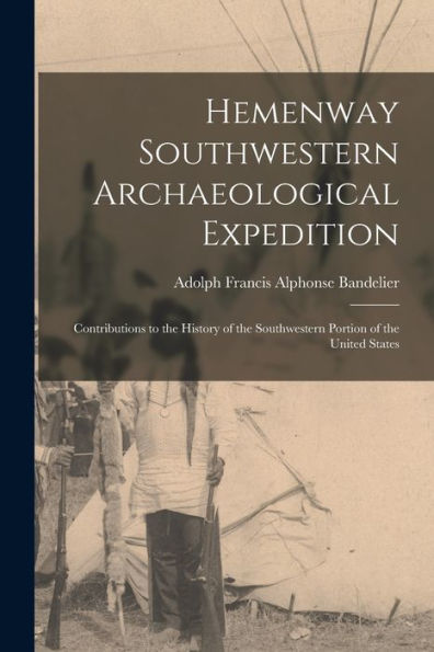 Hemenway Southwestern Archaeological Expedition: Contributions To The History Of The Southwestern Portion Of The United States