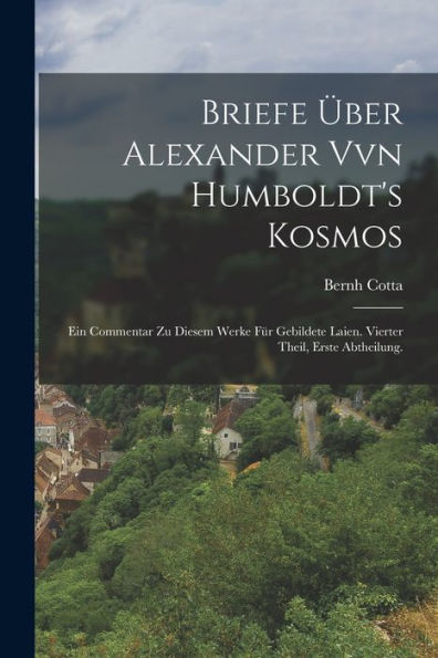 Briefe Über Alexander Vvn Humboldt'S Kosmos: Ein Commentar Zu Diesem Werke Für Gebildete Laien. Vierter Theil, Erste Abtheilung. (German Edition)