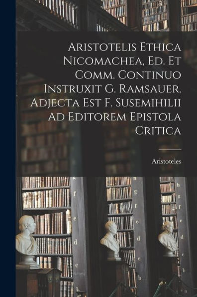 Aristotelis Ethica Nicomachea, Ed. Et Comm. Continuo Instruxit G. Ramsauer. Adjecta Est F. Susemihilii Ad Editorem Epistola Critica (French Edition)