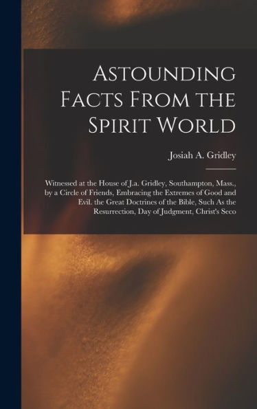 Astounding Facts From The Spirit World: Witnessed At The House Of J.A. Gridley, Southampton, Mass., By A Circle Of Friends, Embracing The Extremes Of ... Resurrection, Day Of Judgment, Christ'S Seco