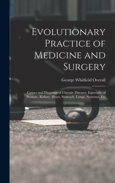 Evolutionary Practice Of Medicine And Surgery: Causes And Diagnosis Of Chronic Diseases, Especially Of Prostate, Kidney, Heart, Stomach, Lungs, Neuroses, Etc