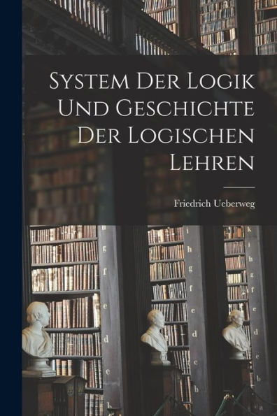 System Der Logik Und Geschichte Der Logischen Lehren (German Edition)