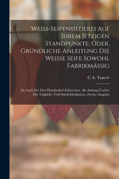 Weiss-Seifensiederei Auf Ihrem Jetzigen Standpunkte; Oder, Gründliche Anleitung Die Weisse Seife Sowohl Fabrikmässig: Als Auch Für Den Hausbedarf ... Zweite Ausgabe (German Edition)