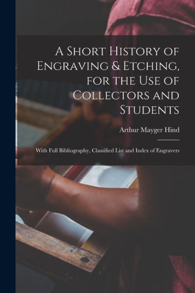 A Short History Of Engraving & Etching, For The Use Of Collectors And Students: With Full Bibliography, Classified List And Index Of Engravers
