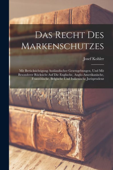 Das Recht Des Markenschutzes: Mit Berücksichtigung Ausländischer Gesetzgebungen, Und Mit Besonderer Rücksicht Auf Die Englische, Anglo-Amerikanische, ... Italienische Jurisprudenz (German Edition)