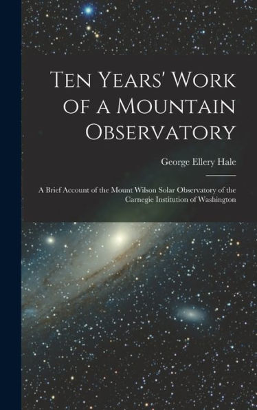 Ten Years' Work Of A Mountain Observatory: A Brief Account Of The Mount Wilson Solar Observatory Of The Carnegie Institution Of Washington