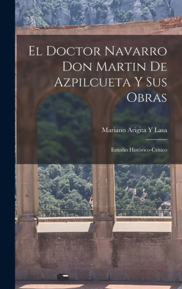 El Doctor Navarro Don Martin De Azpilcueta Y Sus Obras: Estudio Histórico-Crítico (Spanish Edition)