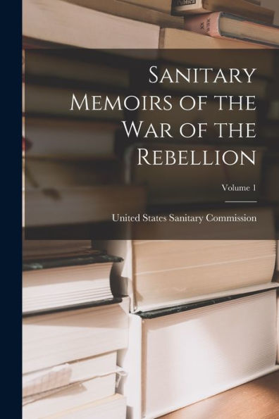 Sanitary Memoirs Of The War Of The Rebellion; Volume 1