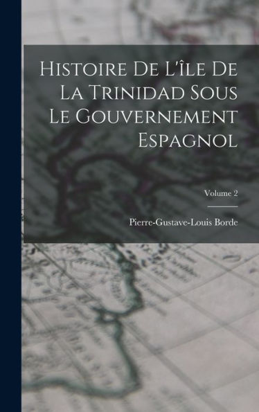 Histoire De L'Île De La Trinidad Sous Le Gouvernement Espagnol; Volume 2 (French Edition)