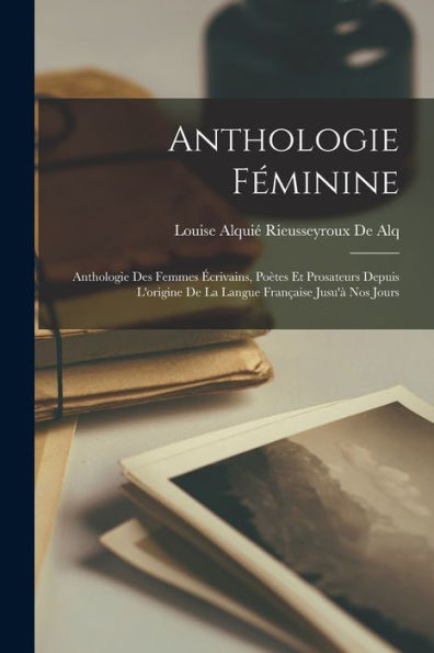 Anthologie Féminine: Anthologie Des Femmes Écrivains, Poètes Et Prosateurs Depuis L'Origine De La Langue Française Jusu'À Nos Jours (French Edition)