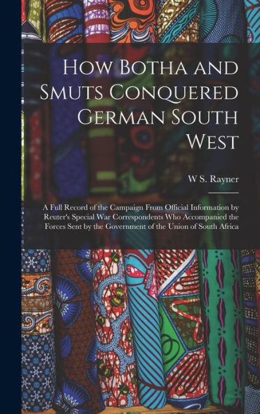How Botha And Smuts Conquered German South West: A Full Record Of The Campaign From Official Information By Reuter'S Special War Correspondents Who ... The Government Of The Union Of South Africa