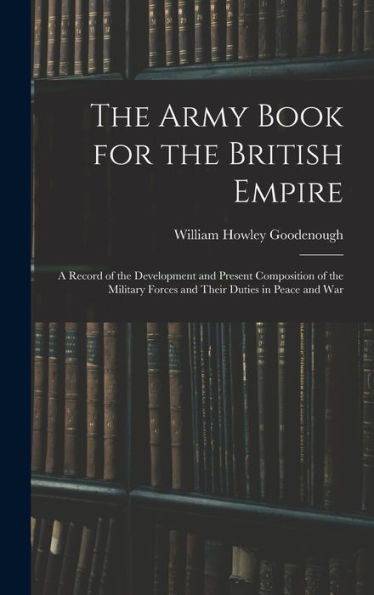 The Army Book For The British Empire: A Record Of The Development And Present Composition Of The Military Forces And Their Duties In Peace And War