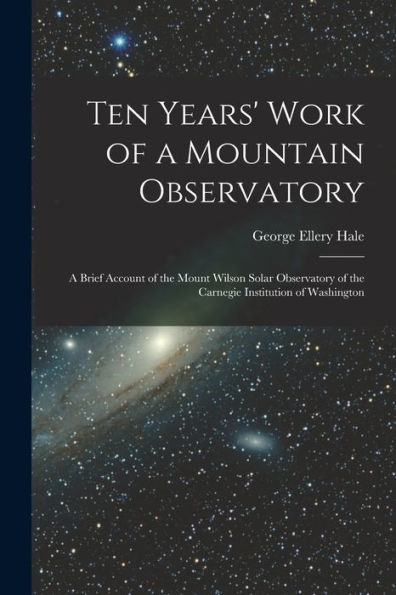 Ten Years' Work Of A Mountain Observatory: A Brief Account Of The Mount Wilson Solar Observatory Of The Carnegie Institution Of Washington