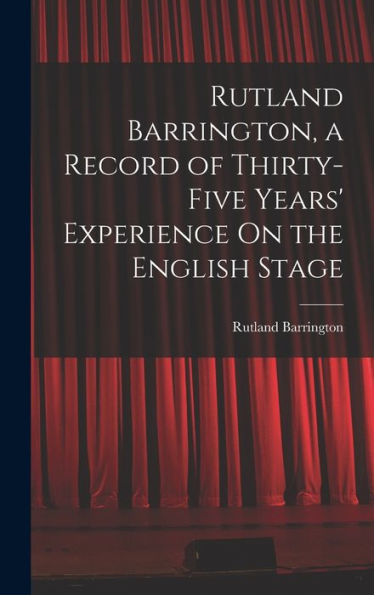 Rutland Barrington, A Record Of Thirty-Five Years' Experience On The English Stage