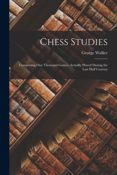 Chess Studies: Comprising One Thousand Games, Actually Played During The Last Half Century