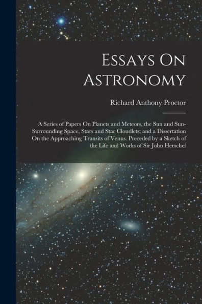 Essays On Astronomy: A Series Of Papers On Planets And Meteors, The Sun And Sun-Surrounding Space, Stars And Star Cloudlets; And A Dissertation On The ... Of The Life And Works Of Sir John Herschel