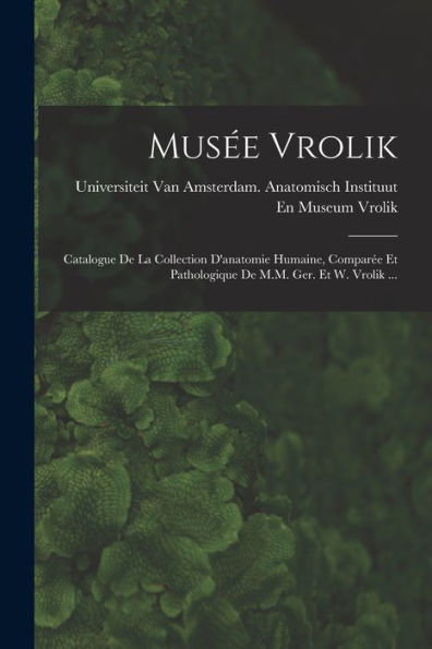 Musée Vrolik: Catalogue De La Collection D'Anatomie Humaine, Comparée Et Pathologique De M.M. Ger. Et W. Vrolik ... (French Edition)