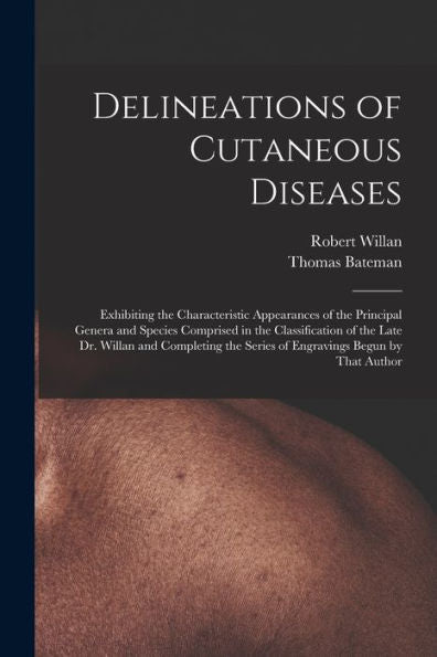 Delineations Of Cutaneous Diseases: Exhibiting The Characteristic Appearances Of The Principal Genera And Species Comprised In The Classification Of ... The Series Of Engravings Begun By That Author