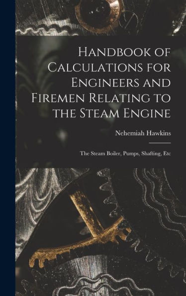 Handbook Of Calculations For Engineers And Firemen Relating To The Steam Engine: The Steam Boiler, Pumps, Shafting, Etc
