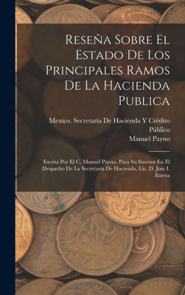 Reseña Sobre El Estado De Los Principales Ramos De La Hacienda Publica: Escrita Por El C. Manuel Payno, Para Su Sucesor En El Despacho De La ... Lic. D. Jose I. Esteva (Spanish Edition)