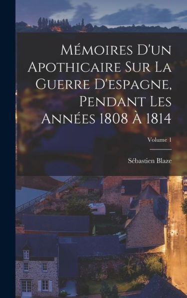 Mémoires D'Un Apothicaire Sur La Guerre D'Espagne, Pendant Les Années 1808 À 1814; Volume 1 (French Edition)