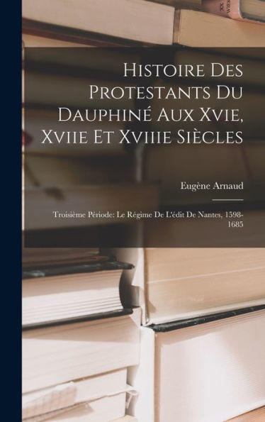 Histoire Des Protestants Du Dauphiné Aux Xvie, Xviie Et Xviiie Siècles: Troisième Période: Le Régime De L'Édit De Nantes, 1598-1685 (French Edition)
