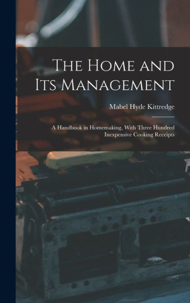 The Home And Its Management: A Handbook In Homemaking, With Three Hundred Inexpensive Cooking Receipts