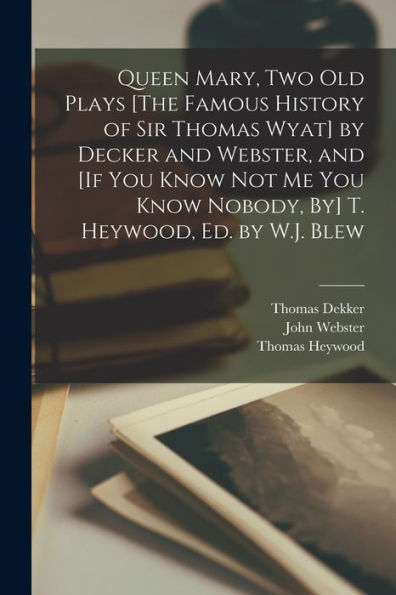 Queen Mary, Two Old Plays [The Famous History Of Sir Thomas Wyat] By Decker And Webster, And [If You Know Not Me You Know Nobody, By] T. Heywood, Ed. By W.J. Blew
