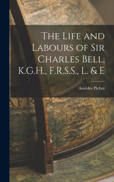 The Life And Labours Of Sir Charles Bell, K.G.H., F.R.S.S., L. & E