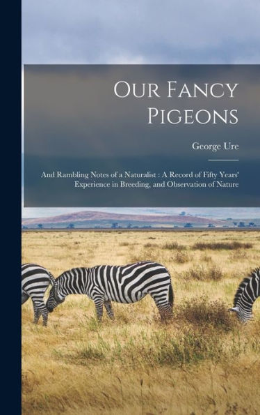 Our Fancy Pigeons: And Rambling Notes Of A Naturalist: A Record Of Fifty Years' Experience In Breeding, And Observation Of Nature