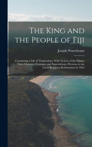 The King And The People Of Fiji: Containing A Life Of Thakombau; With Notices Of The Fijians, Their Manners, Customs, And Superstitions, Previous To The Great Religious Reformation In 1854