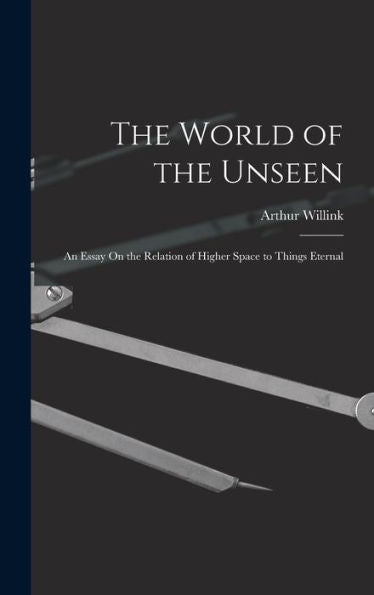 The World Of The Unseen: An Essay On The Relation Of Higher Space To Things Eternal