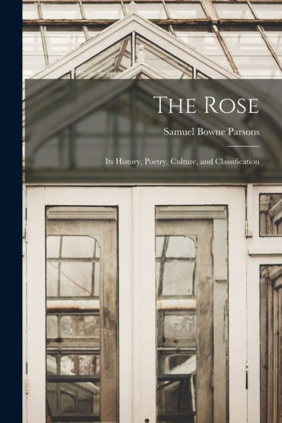 The Rose: Its History, Poetry, Culture, And Classification