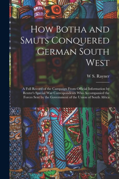 How Botha And Smuts Conquered German South West: A Full Record Of The Campaign From Official Information By Reuter'S Special War Correspondents Who ... The Government Of The Union Of South Africa