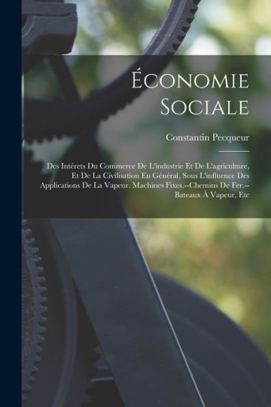 Économie Sociale: Des Intérets Du Commerce De L'Industrie Et De L'Agriculture, Et De La Civilisation En Général, Sous L'Influence Des Applications De ... Fer.--Bateaux À Vapeur, Etc (French Edition)
