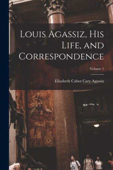 Louis Agassiz, His Life, And Correspondence; Volume 1