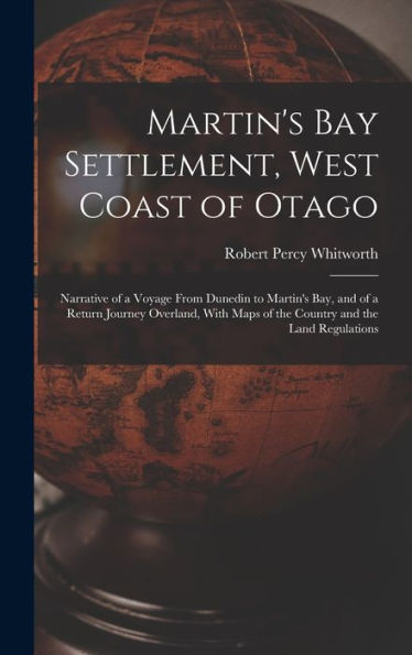 Martin'S Bay Settlement, West Coast Of Otago: Narrative Of A Voyage From Dunedin To Martin'S Bay, And Of A Return Journey Overland, With Maps Of The Country And The Land Regulations