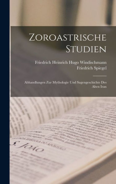 Zoroastrische Studien: Abhandlungen Zur Mythologie Und Sagengeschichte Des Alten Iran (German Edition)