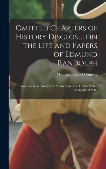 Omitted Chapters Of History Disclosed In The Life And Papers Of Edmund Randolph: Governor Of Virginia; First Attorney-General United States, Secretary Of State