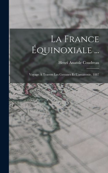 La France Équinoxiale ...: Voyage À Travers Les Guyanes Et L'Amazonie. 1887 (French Edition)