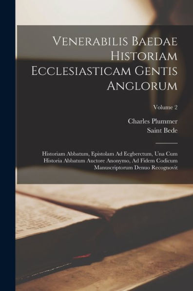 Venerabilis Baedae Historiam Ecclesiasticam Gentis Anglorum: Historiam Abbatum, Epistolam Ad Ecgberctum, Una Cum Historia Abbatum Auctore Anonymo, Ad ... Denuo Recognovit; Volume 2 (Latin Edition)