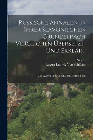 Russische Annalen In Ihrer Slavonischen Grundsprach Verglichen Übersetzt, Und Erklärt: Von August Ludwig Schlözer, Dritter Theil (German Edition)