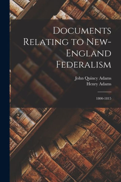 Documents Relating To New-England Federalism: 1800-1815