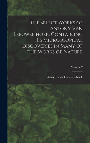The Select Works Of Antony Van Leeuwenhoek, Containing His Microscopical Discoveries In Many Of The Works Of Nature; Volume 2