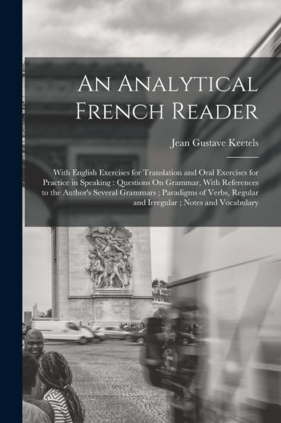 An Analytical French Reader: With English Exercises For Translation And Oral Exercises For Practice In Speaking: Questions On Grammar, With References ... Regular And Irregular; Notes And Vocabulary
